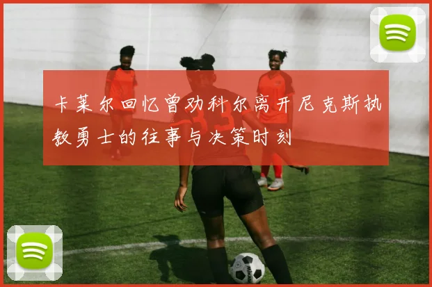 卡莱尔回忆曾劝科尔离开尼克斯执教勇士的往事与决策时刻