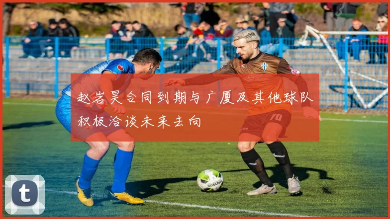 赵岩昊合同到期与广厦及其他球队积极洽谈未来去向