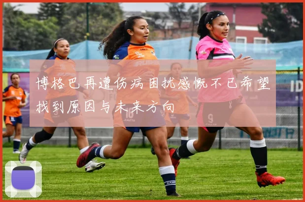 博格巴再遭伤病困扰感慨不已希望找到原因与未来方向