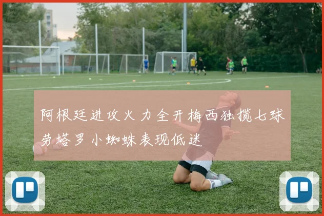 阿根廷进攻火力全开梅西独揽七球劳塔罗小蜘蛛表现低迷