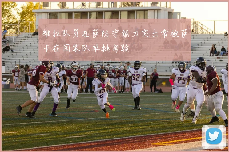维拉队员孔萨防守能力突出常被萨卡在国家队单挑考验