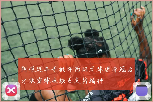 阿根廷车手批评西班牙球迷夺冠后才敢穿球衣缺乏支持精神