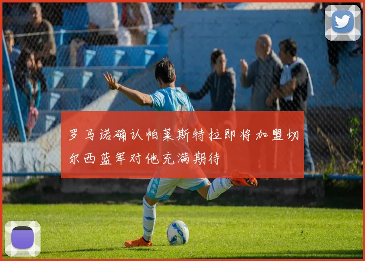罗马诺确认帕莱斯特拉即将加盟切尔西蓝军对他充满期待