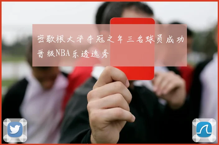 密歇根大学夺冠之年三名球员成功晋级NBA乐透选秀