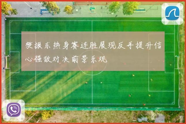 樊振东热身赛连胜展现反手提升信心强敌对决前景乐观