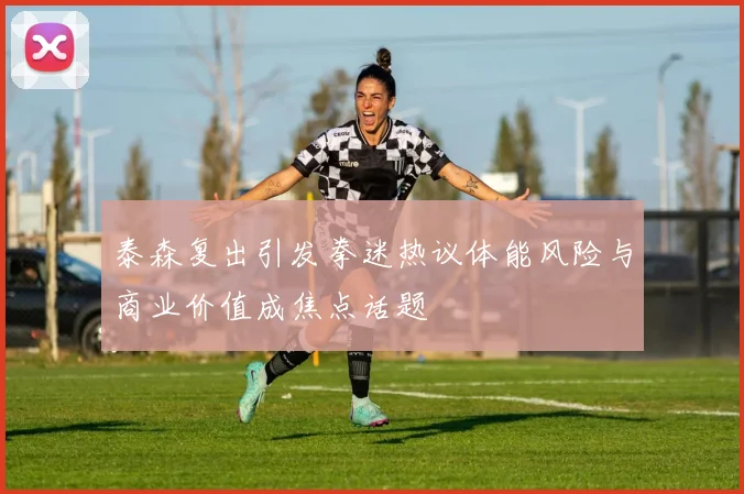 泰森复出引发拳迷热议体能风险与商业价值成焦点话题