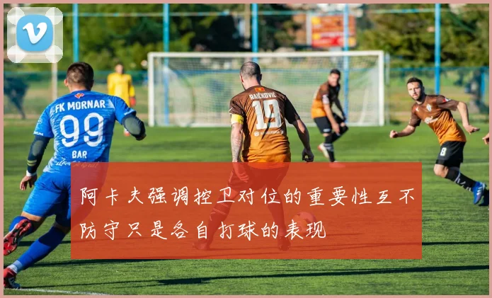 阿卡夫强调控卫对位的重要性互不防守只是各自打球的表现